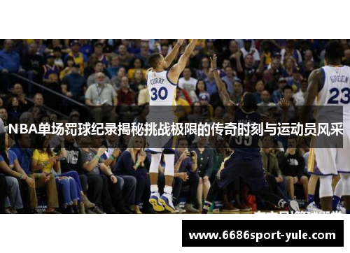 NBA单场罚球纪录揭秘挑战极限的传奇时刻与运动员风采