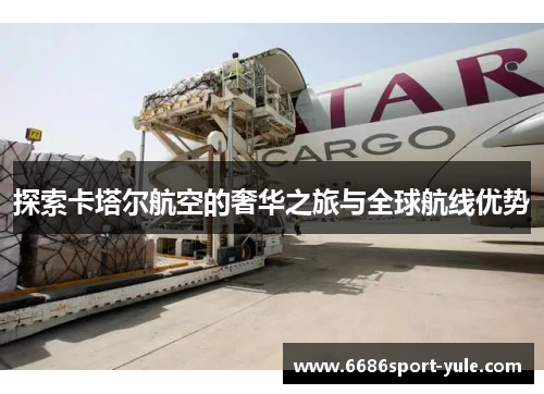 探索卡塔尔航空的奢华之旅与全球航线优势