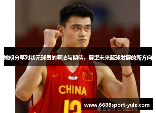 姚明分享对状元球员的看法与期待，展望未来篮球发展的新方向