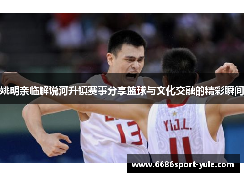 姚明亲临解说河升镇赛事分享篮球与文化交融的精彩瞬间