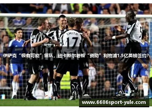 伊萨克“极有可能”留队，纽卡斯尔老板“资助”利物浦1.5亿英镑签约？