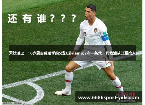 天赋溢出！16岁恩古莫哈季前5场3球&2次一条龙，利物浦从蓝军抢人
